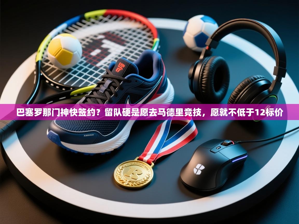 开云中国kaiyun·体育官方网站-巴塞罗那门神快签约?留队硬是愿去马德里竞技,愿就不低于12标价  第3张