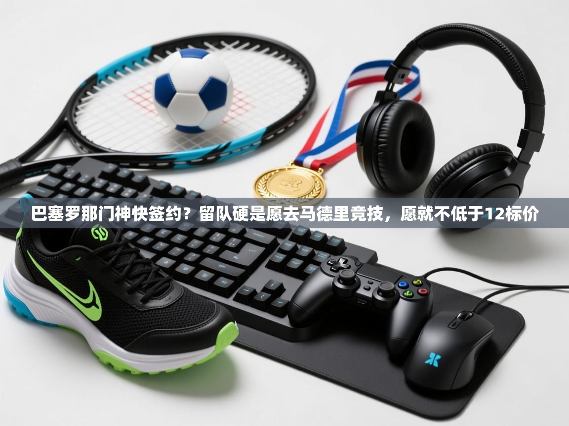 开云中国kaiyun·体育官方网站-巴塞罗那门神快签约?留队硬是愿去马德里竞技,愿就不低于12标价  第4张
