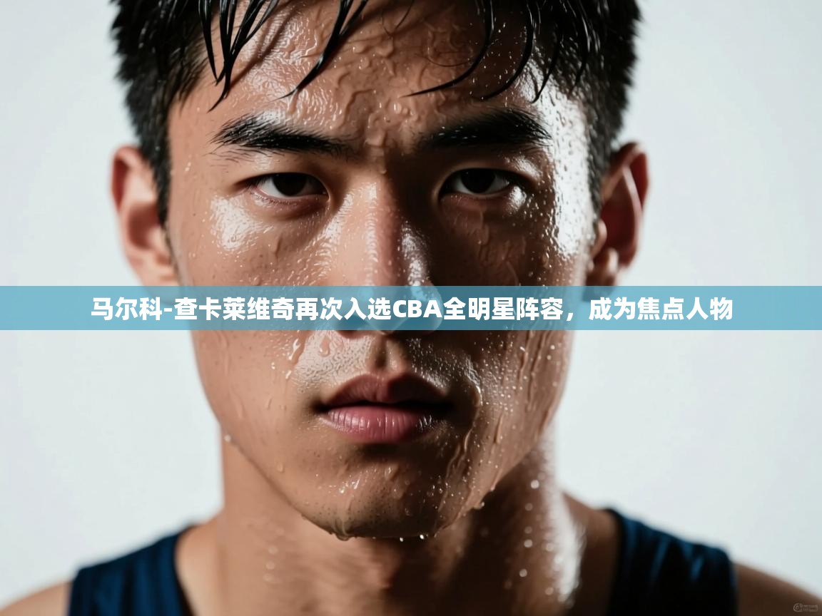 云开体育入口-马尔科-查卡莱维奇再次入选CBA全明星阵容，成为焦点人物  第4张