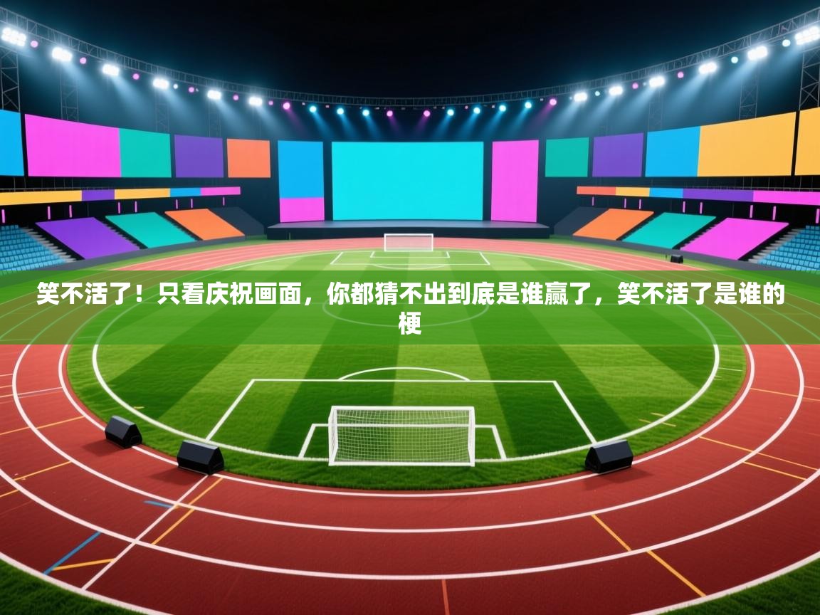 开云体育新人指引-笑不活了！只看庆祝画面，你都猜不出到底是谁赢了，笑不活了是谁的梗  第1张