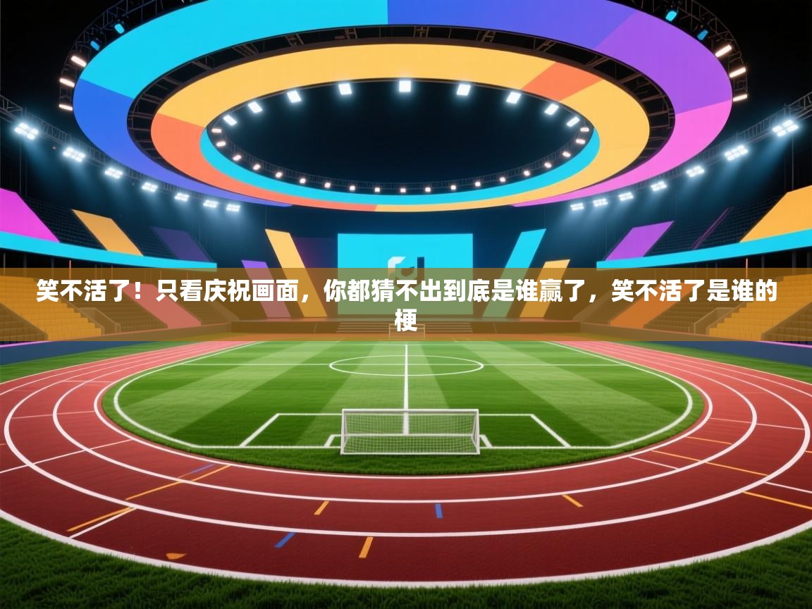 开云体育新人指引-笑不活了！只看庆祝画面，你都猜不出到底是谁赢了，笑不活了是谁的梗  第2张