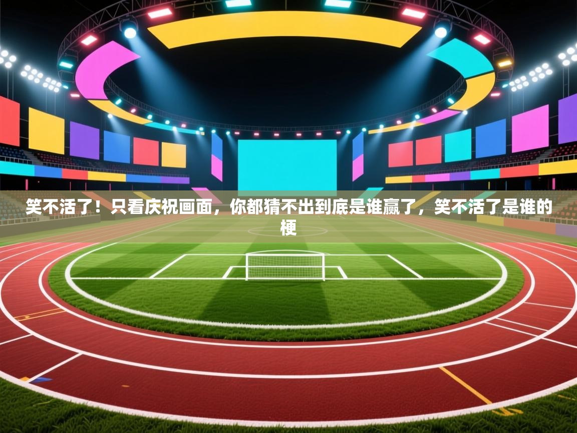 开云体育新人指引-笑不活了！只看庆祝画面，你都猜不出到底是谁赢了，笑不活了是谁的梗  第4张