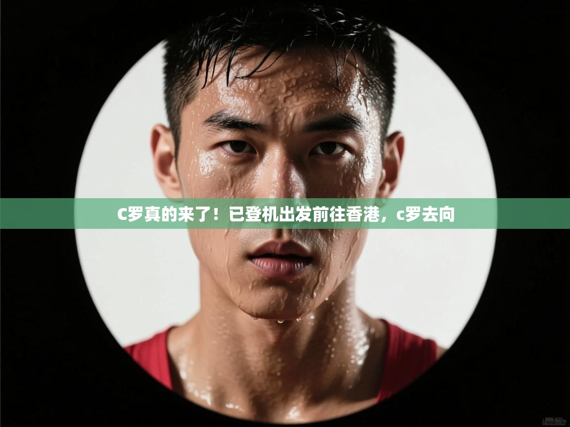开云网页版-C罗真的来了！已登机出发前往香港，c罗去向