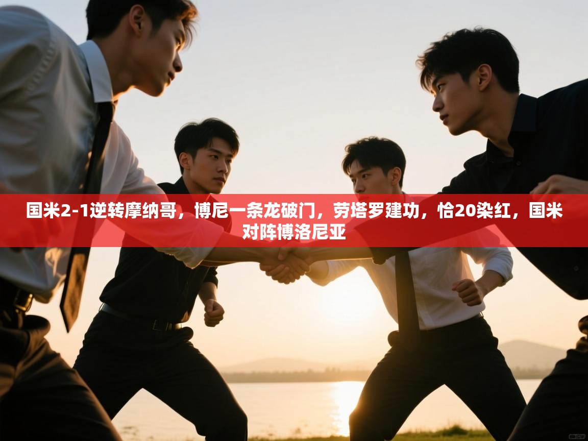 开云体育app官网入口-国米2-1逆转摩纳哥，博尼一条龙破门，劳塔罗建功，恰20染红，国米对阵博洛尼亚