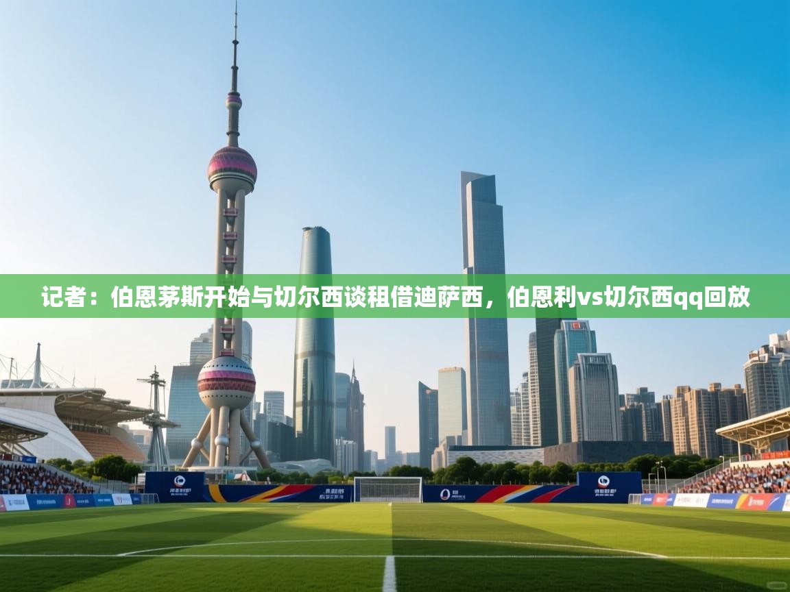 开云体育PC版网页版登录-记者：伯恩茅斯开始与切尔西谈租借迪萨西，伯恩利vs切尔西qq回放  第1张