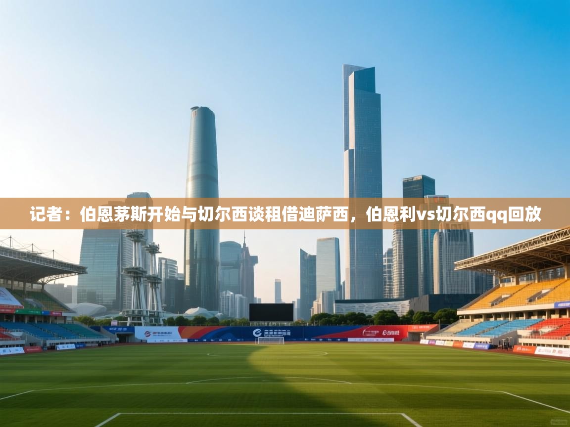 开云体育PC版网页版登录-记者：伯恩茅斯开始与切尔西谈租借迪萨西，伯恩利vs切尔西qq回放  第4张