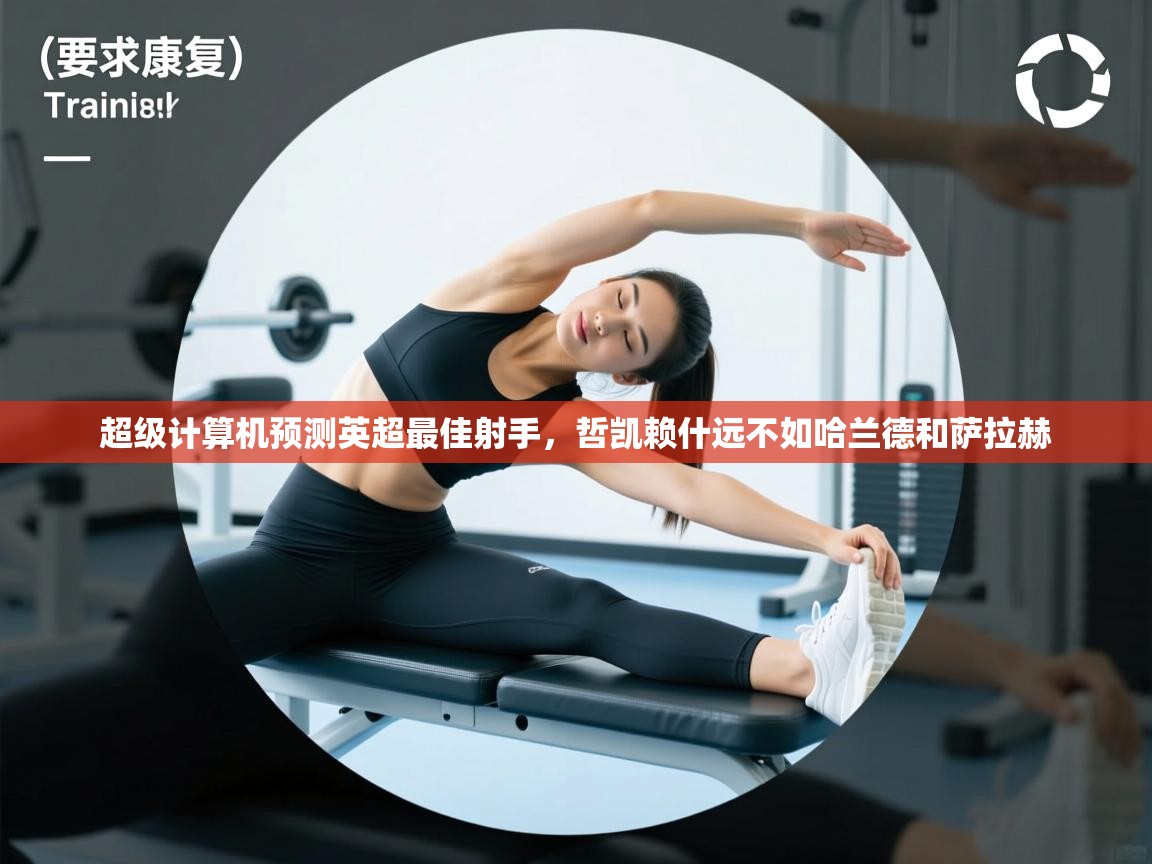 开云赛事-超级计算机预测英超最佳射手,哲凯赖什远不如哈兰德和萨拉赫 第1张