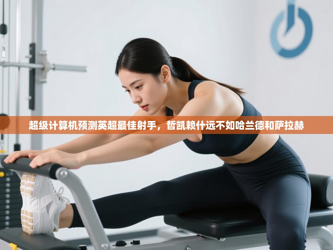 开云赛事-超级计算机预测英超最佳射手,哲凯赖什远不如哈兰德和萨拉赫 第2张