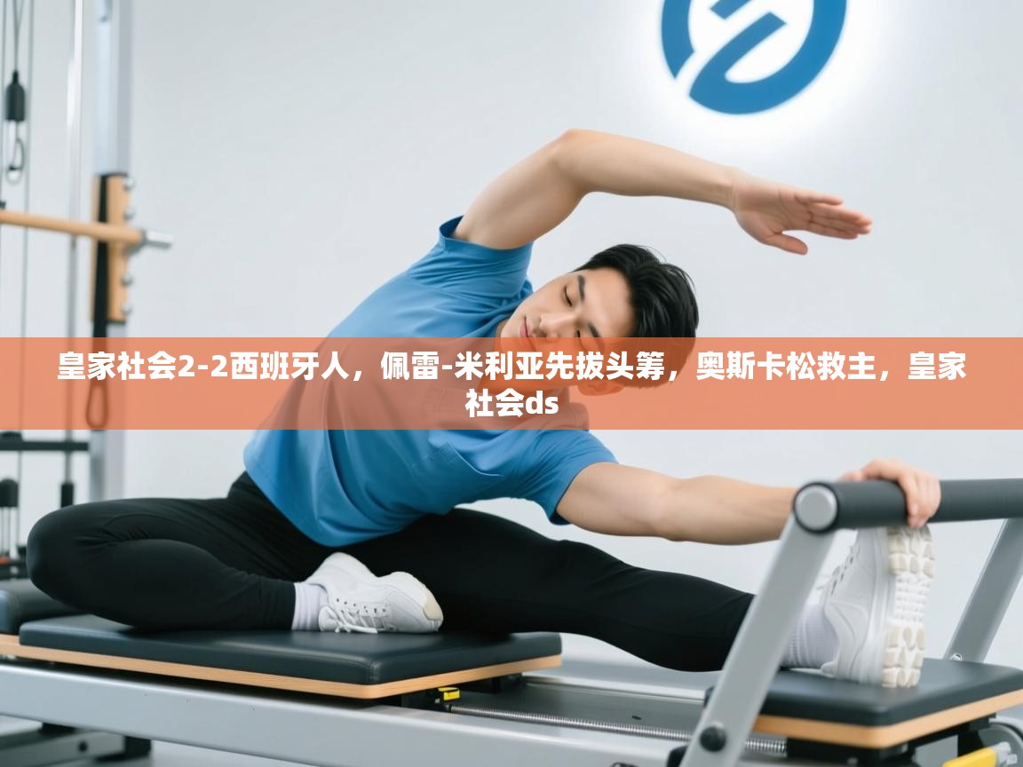 开云体育登录入口网址-皇家社会2-2西班牙人，佩雷-米利亚先拔头筹，奥斯卡松救主，皇家社会ds