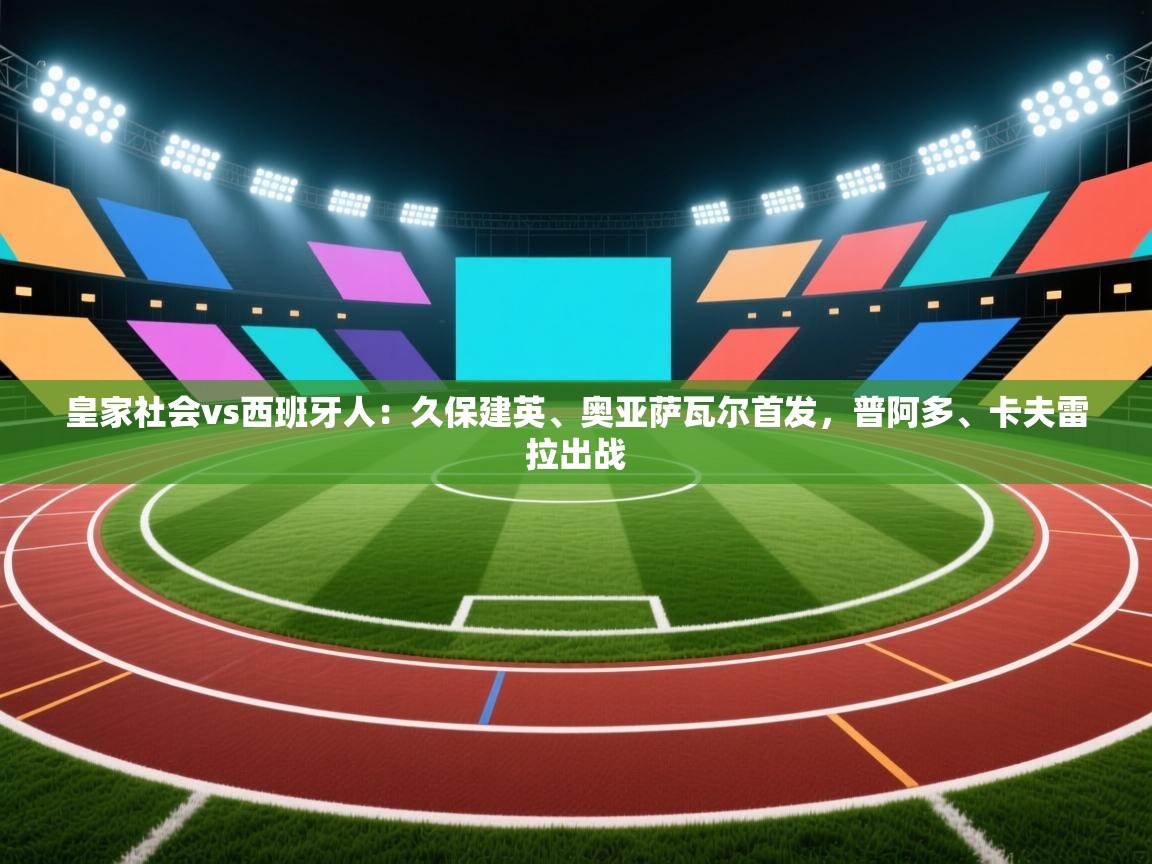 开云体育注册app-皇家社会vs西班牙人：久保建英、奥亚萨瓦尔首发，普阿多、卡夫雷拉出战