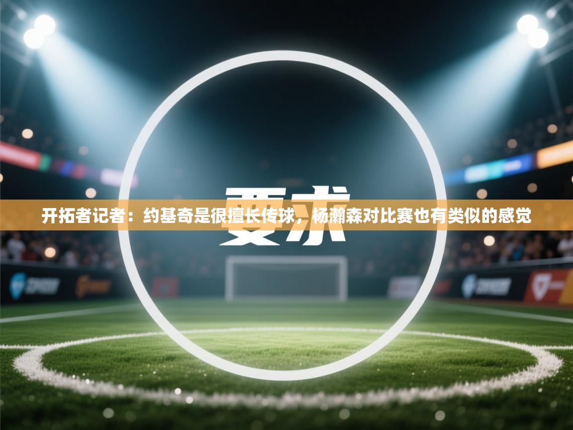 开云体育安卓APK下载-开拓者记者：约基奇是很擅长传球，杨瀚森对比赛也有类似的感觉