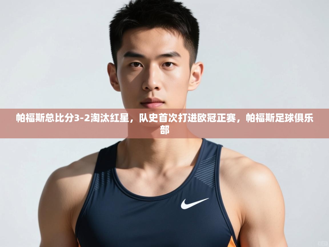 云开体育官网入口-帕福斯总比分3-2淘汰红星，队史首次打进欧冠正赛，帕福斯足球俱乐部  第2张