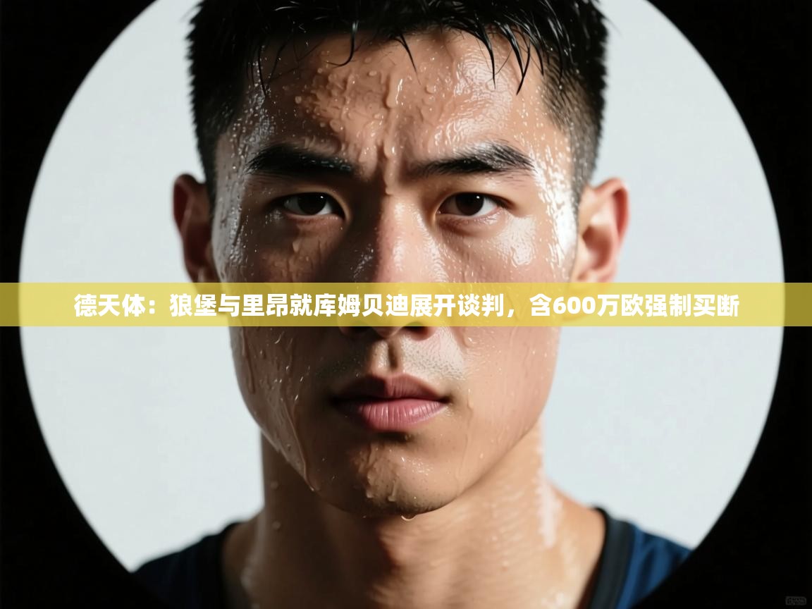 云开体育app网页版登录入口-德天体：狼堡与里昂就库姆贝迪展开谈判，含600万欧强制买断  第2张