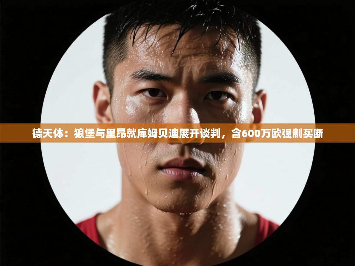 云开体育app网页版登录入口-德天体：狼堡与里昂就库姆贝迪展开谈判，含600万欧强制买断  第1张