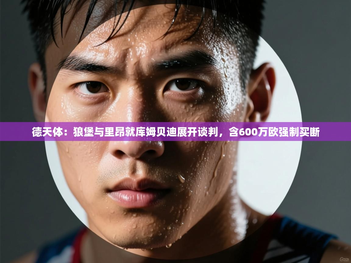 云开体育app网页版登录入口-德天体：狼堡与里昂就库姆贝迪展开谈判，含600万欧强制买断  第3张