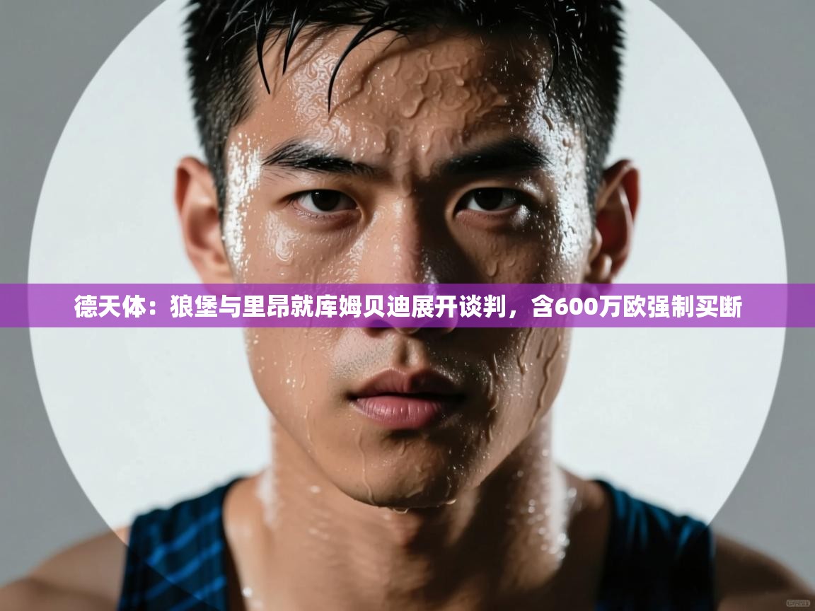 云开体育app网页版登录入口-德天体：狼堡与里昂就库姆贝迪展开谈判，含600万欧强制买断  第4张