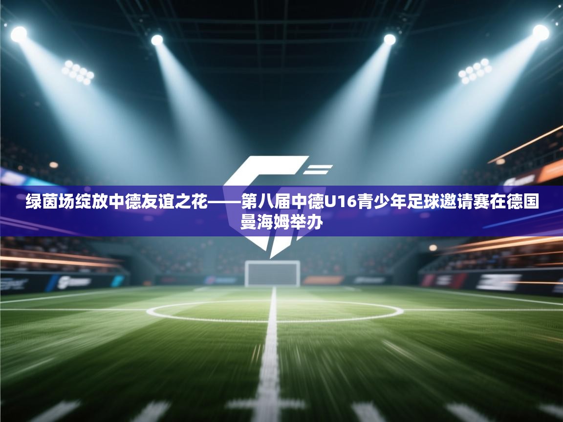 云开体育官网入口登录网页-绿茵场绽放中德友谊之花——第八届中德U16青少年足球邀请赛在德国曼海姆举办