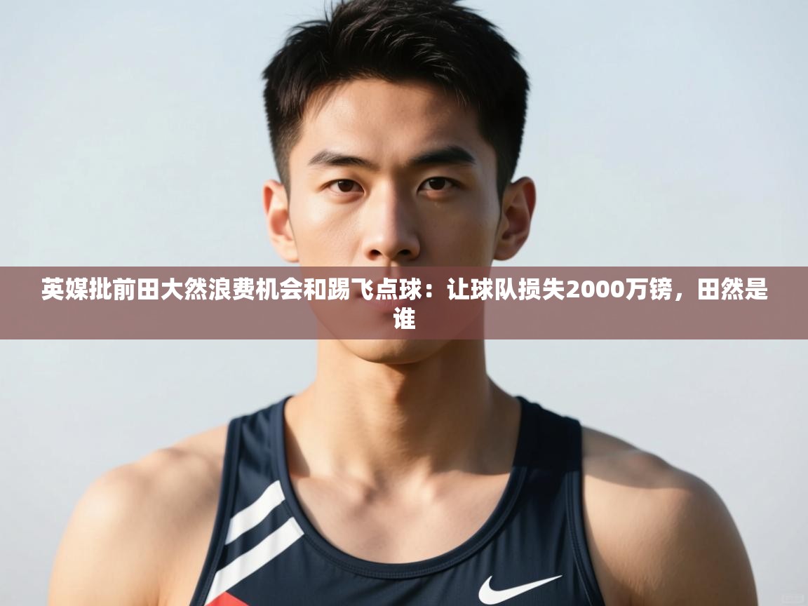 开云APP-英媒批前田大然浪费机会和踢飞点球：让球队损失2000万镑，田然是谁