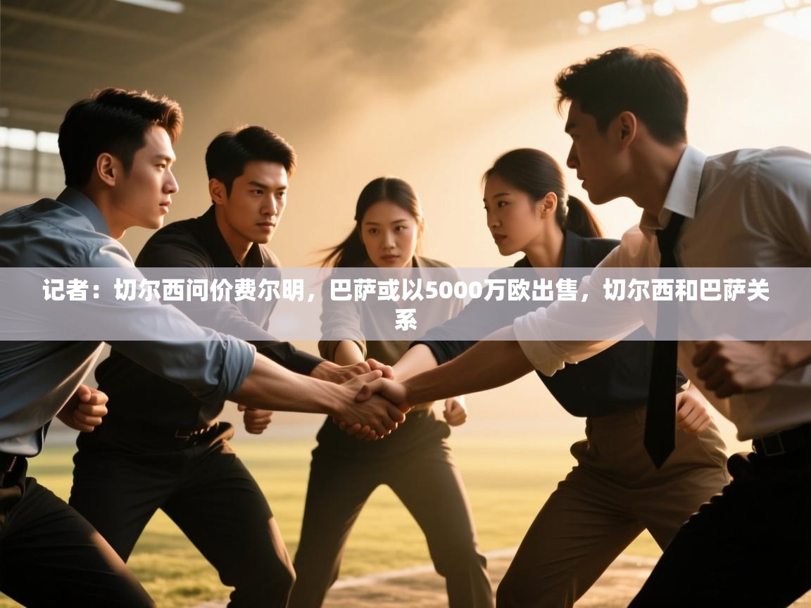 开云体育修改登录密码-记者：切尔西问价费尔明，巴萨或以5000万欧出售，切尔西和巴萨关系  第2张