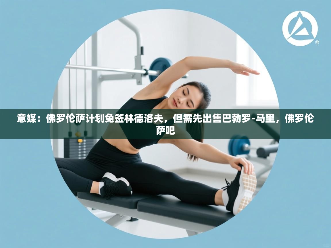 开云直播-意媒：佛罗伦萨计划免签林德洛夫，但需先出售巴勃罗-马里，佛罗伦萨吧  第1张