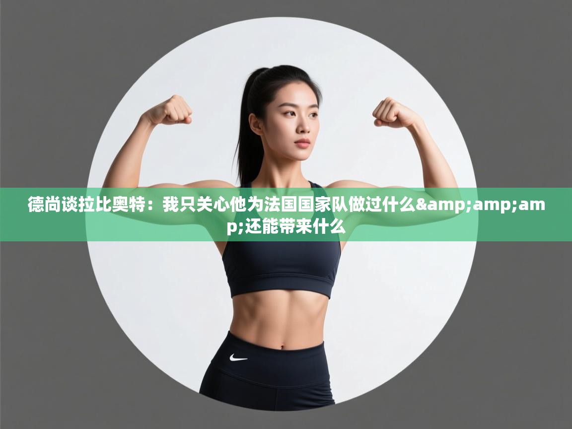 开云体育英文版入口-德尚谈拉比奥特：我只关心他为法国国家队做过什么&还能带来什么  第4张