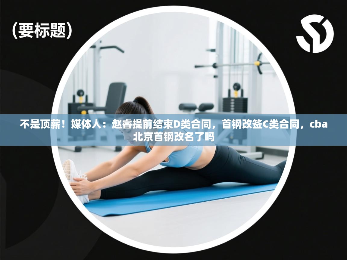 开云体育网络异常修复-不是顶薪!媒体人:赵睿提前结束D类合同,首钢改签C类合同,cba北京首钢改名了吗 第1张