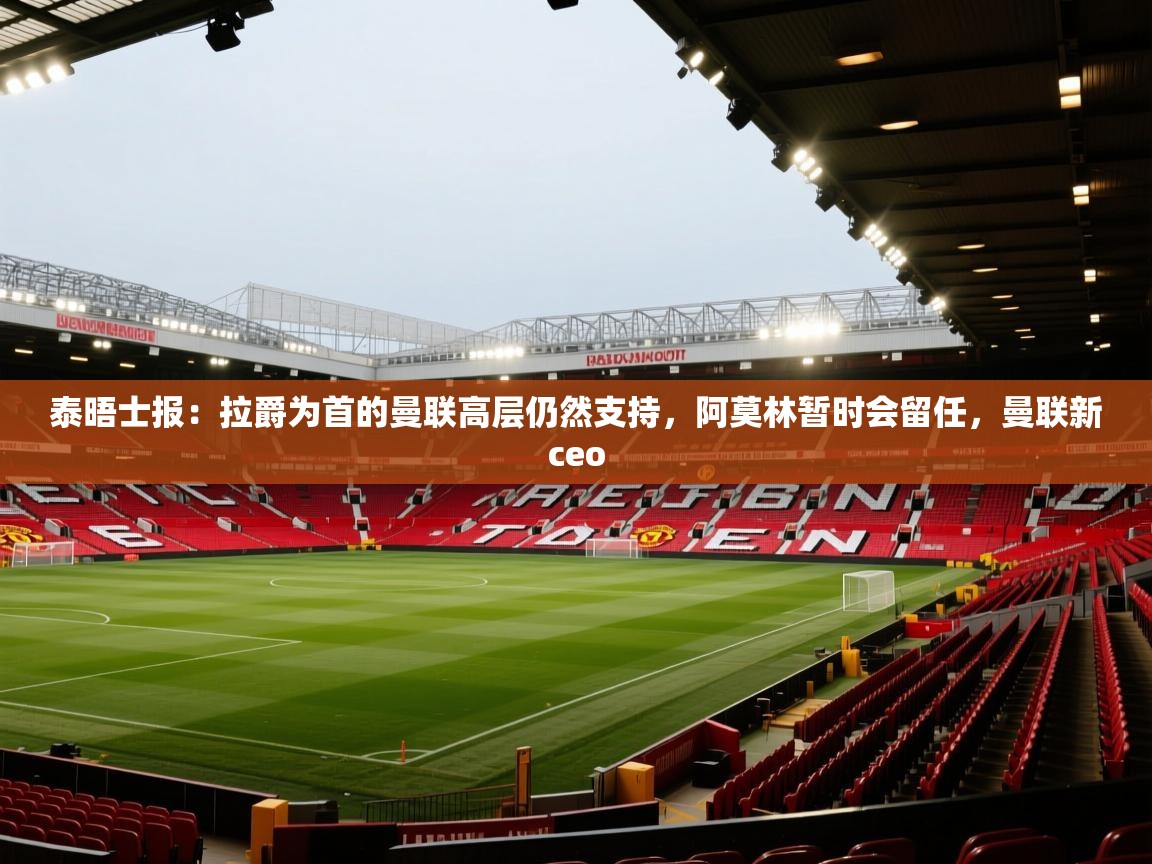 开云体育下载-泰晤士报：拉爵为首的曼联高层仍然支持，阿莫林暂时会留任，曼联新ceo  第1张