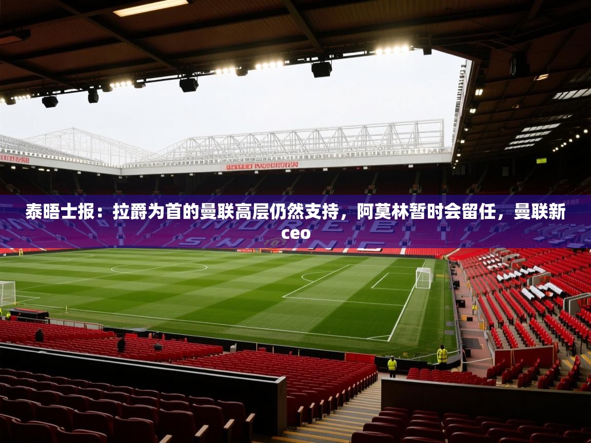 开云体育下载-泰晤士报：拉爵为首的曼联高层仍然支持，阿莫林暂时会留任，曼联新ceo  第2张