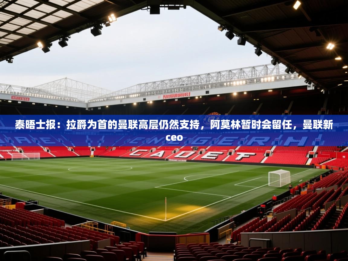 开云体育下载-泰晤士报：拉爵为首的曼联高层仍然支持，阿莫林暂时会留任，曼联新ceo  第3张