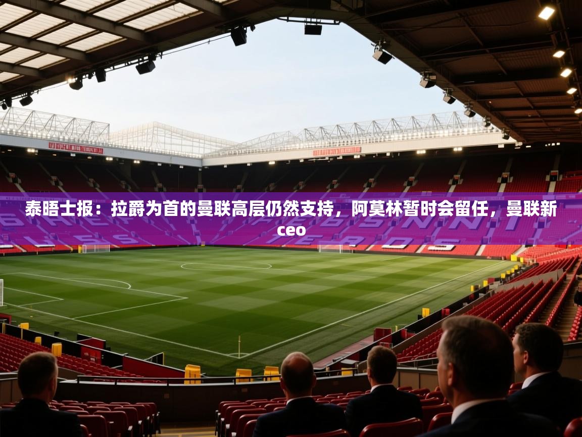 开云体育下载-泰晤士报：拉爵为首的曼联高层仍然支持，阿莫林暂时会留任，曼联新ceo  第4张