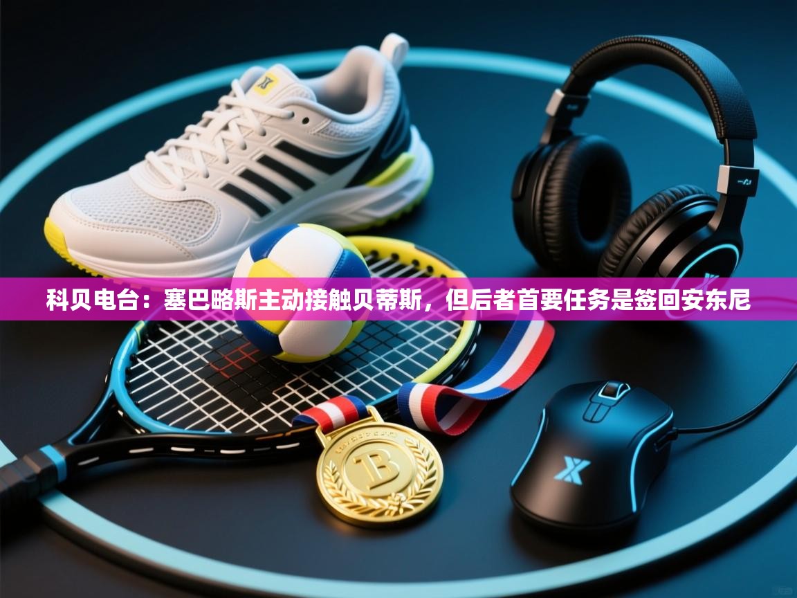 开云体育官方版下载-科贝电台：塞巴略斯主动接触贝蒂斯，但后者首要任务是签回安东尼  第1张