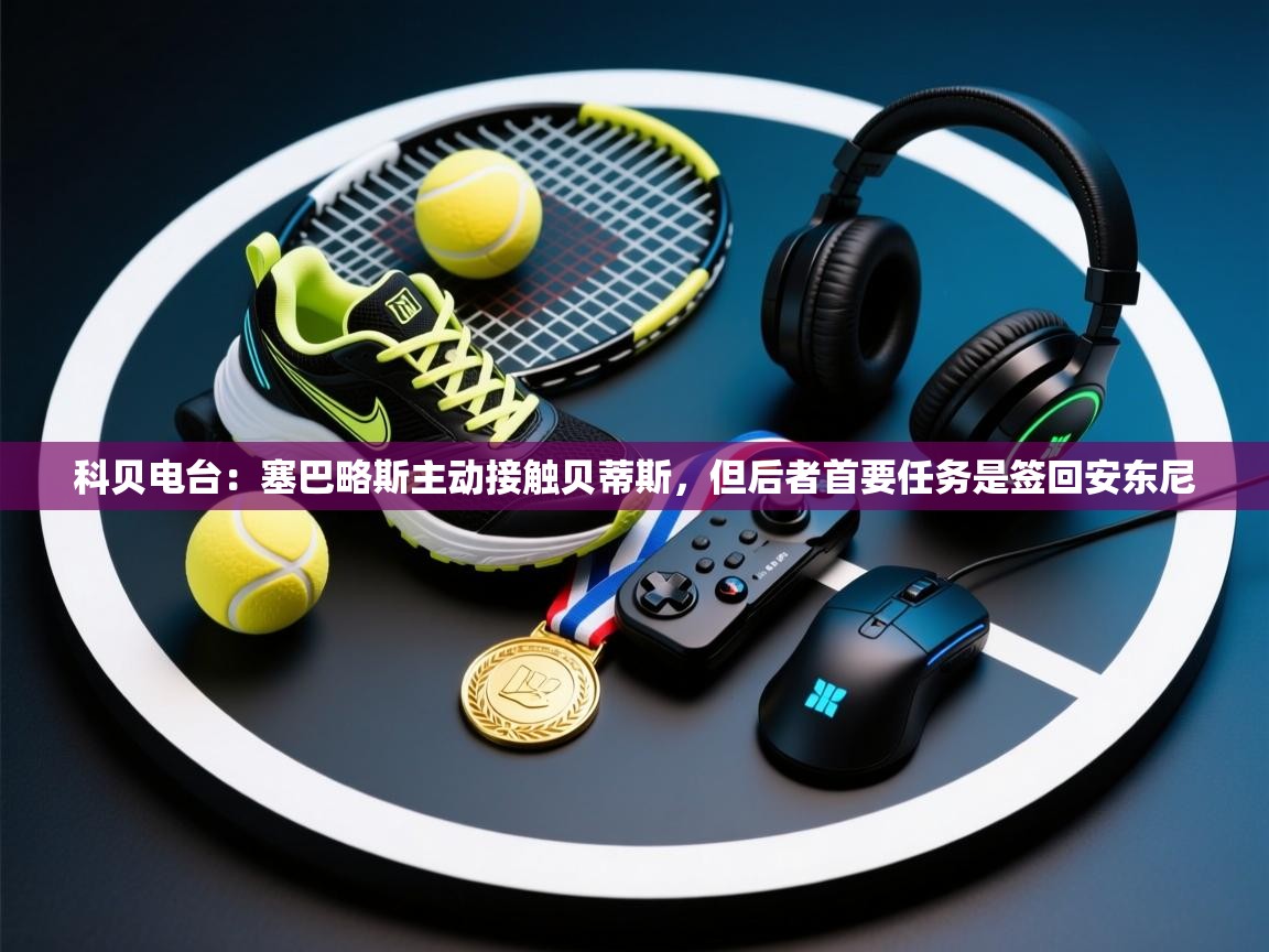 开云体育官方版下载-科贝电台：塞巴略斯主动接触贝蒂斯，但后者首要任务是签回安东尼  第3张