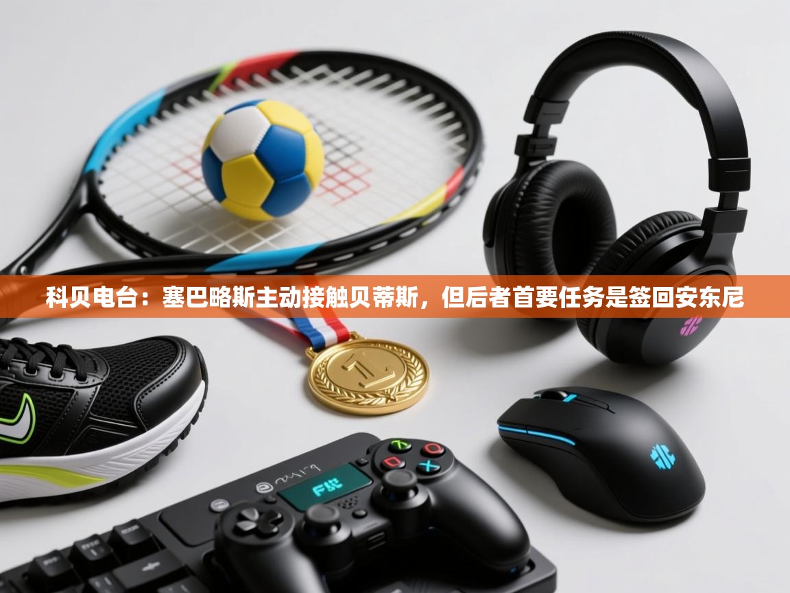 开云体育官方版下载-科贝电台：塞巴略斯主动接触贝蒂斯，但后者首要任务是签回安东尼  第2张