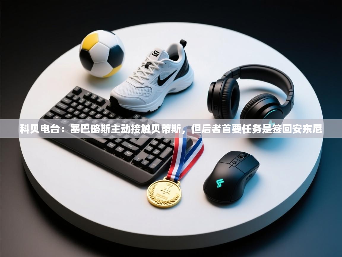 开云体育官方版下载-科贝电台：塞巴略斯主动接触贝蒂斯，但后者首要任务是签回安东尼  第4张