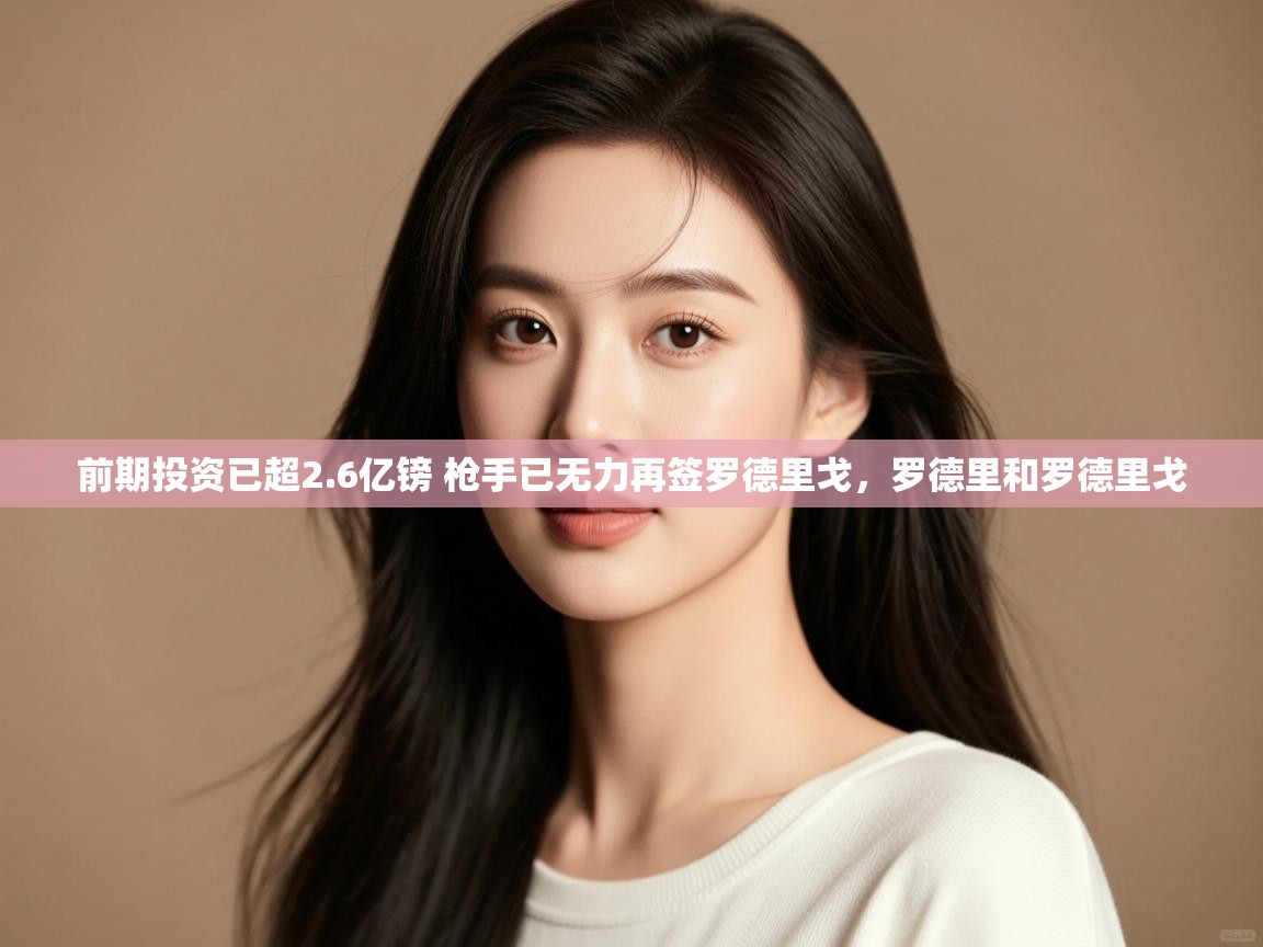 开运体育登录入口-前期投资已超2.6亿镑 枪手已无力再签罗德里戈,罗德里和罗德里戈 第3张