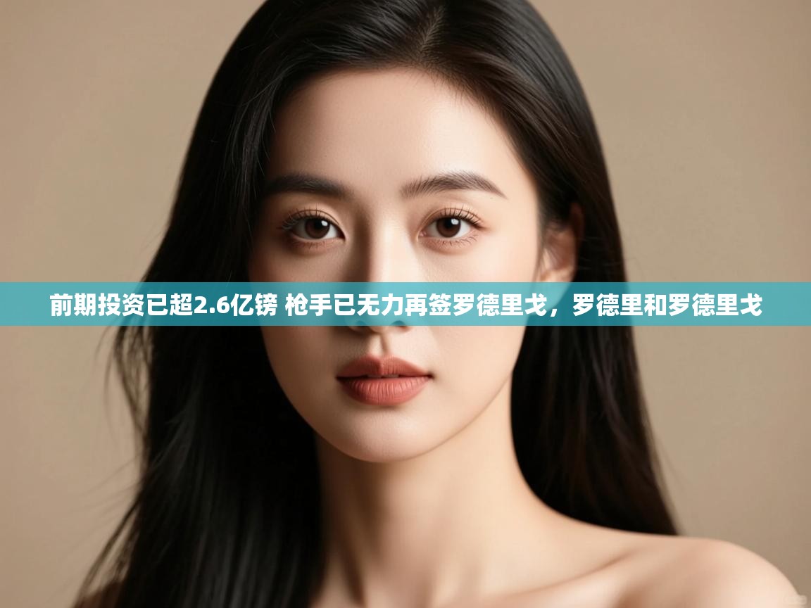 开运体育登录入口-前期投资已超2.6亿镑 枪手已无力再签罗德里戈,罗德里和罗德里戈 第4张