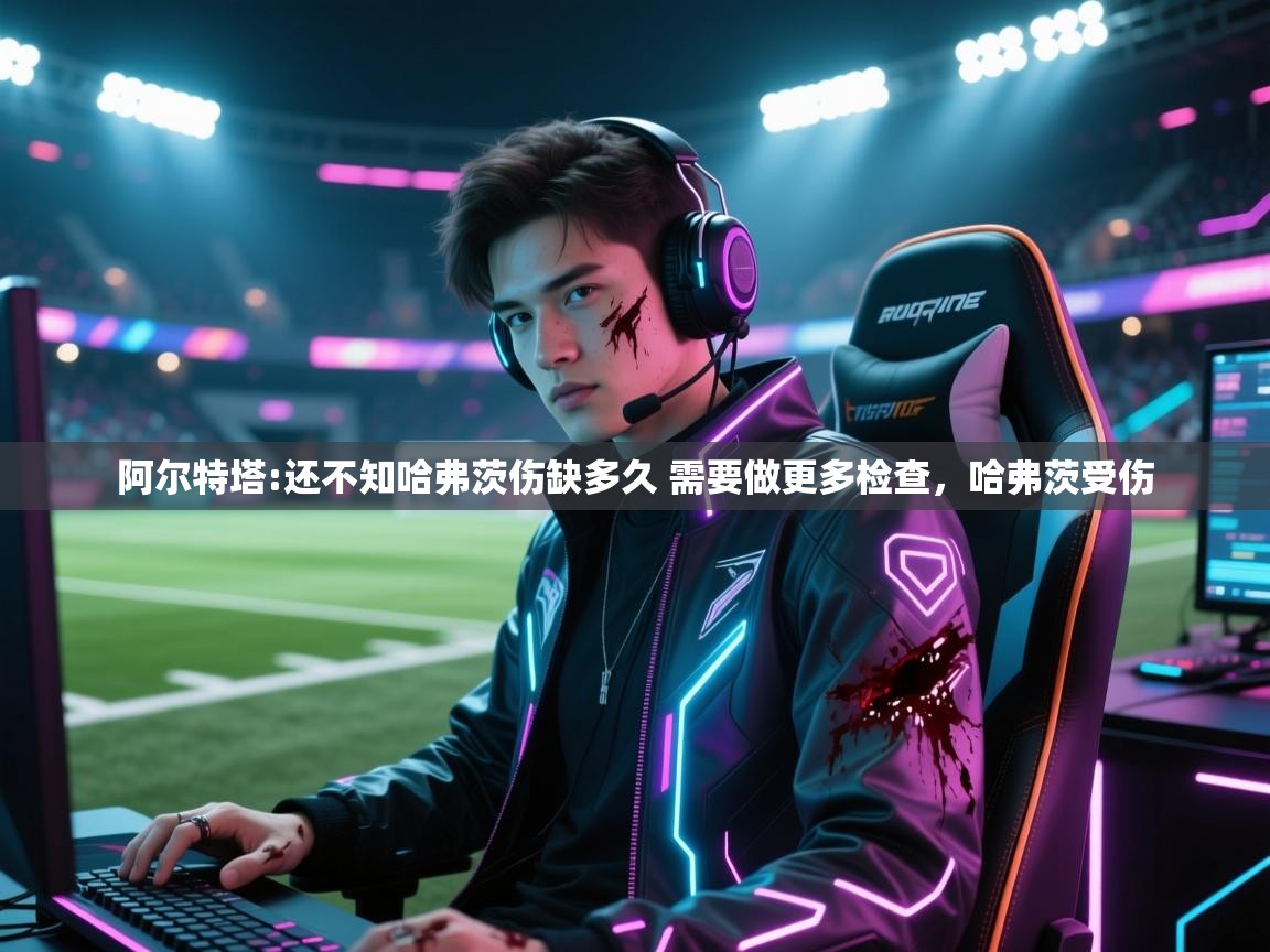 开云体育安卓APK下载-阿尔特塔:还不知哈弗茨伤缺多久 需要做更多检查,哈弗茨受伤 第4张
