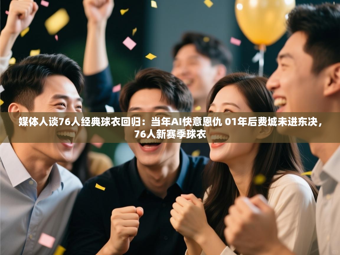 开云体育赛事比分直播-媒体人谈76人经典球衣回归：当年AI快意恩仇 01年后费城未进东决，76人新赛季球衣