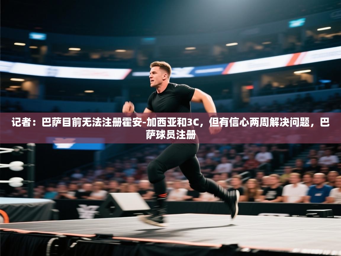 开云体育入口客服-记者:巴萨目前无法注册霍安-加西亚和3C,但有信心两周解决问题,巴萨球员注册 第1张