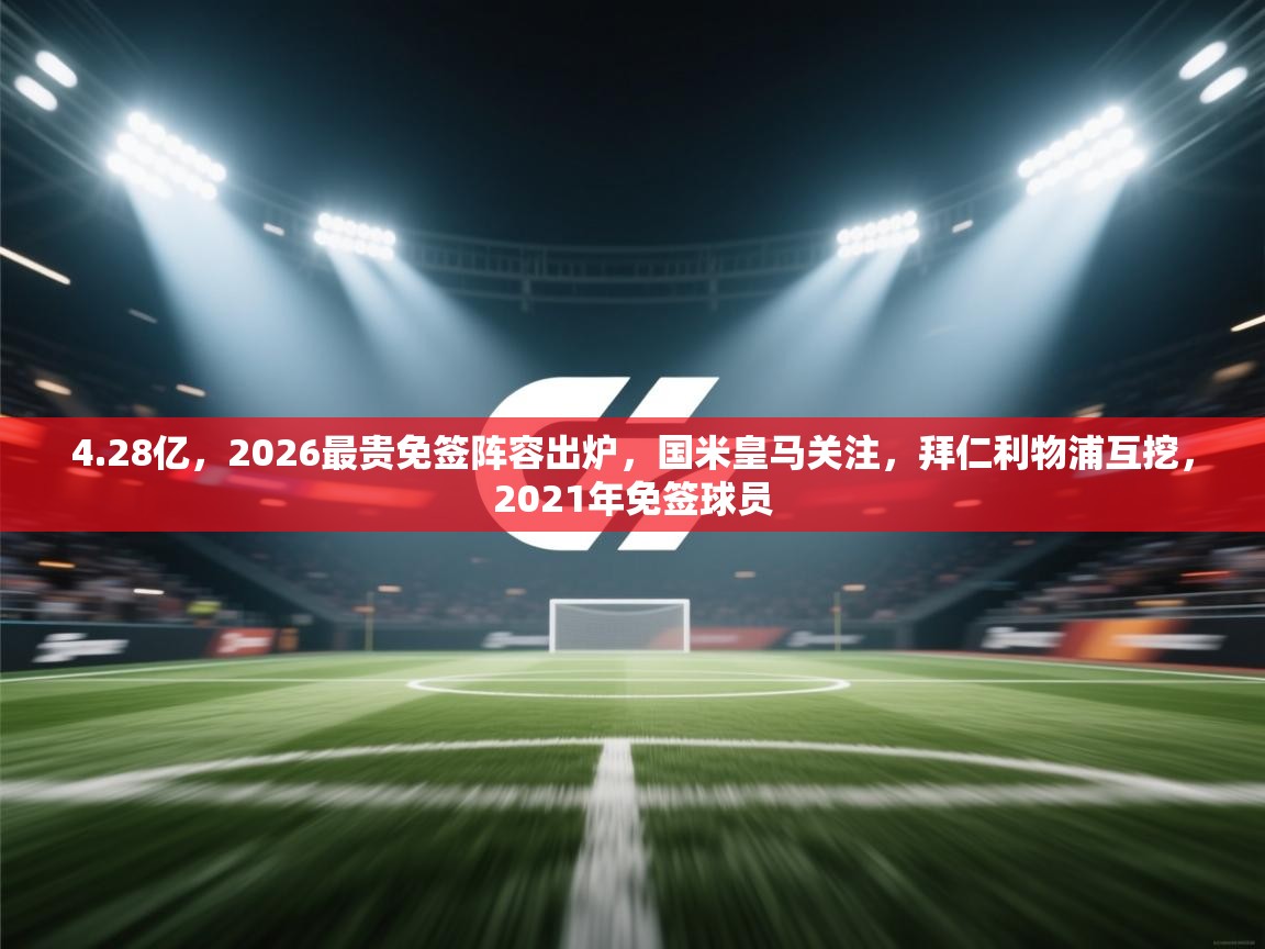 开云数据-4.28亿，2026最贵免签阵容出炉，国米皇马关注，拜仁利物浦互挖，2021年免签球员  第1张