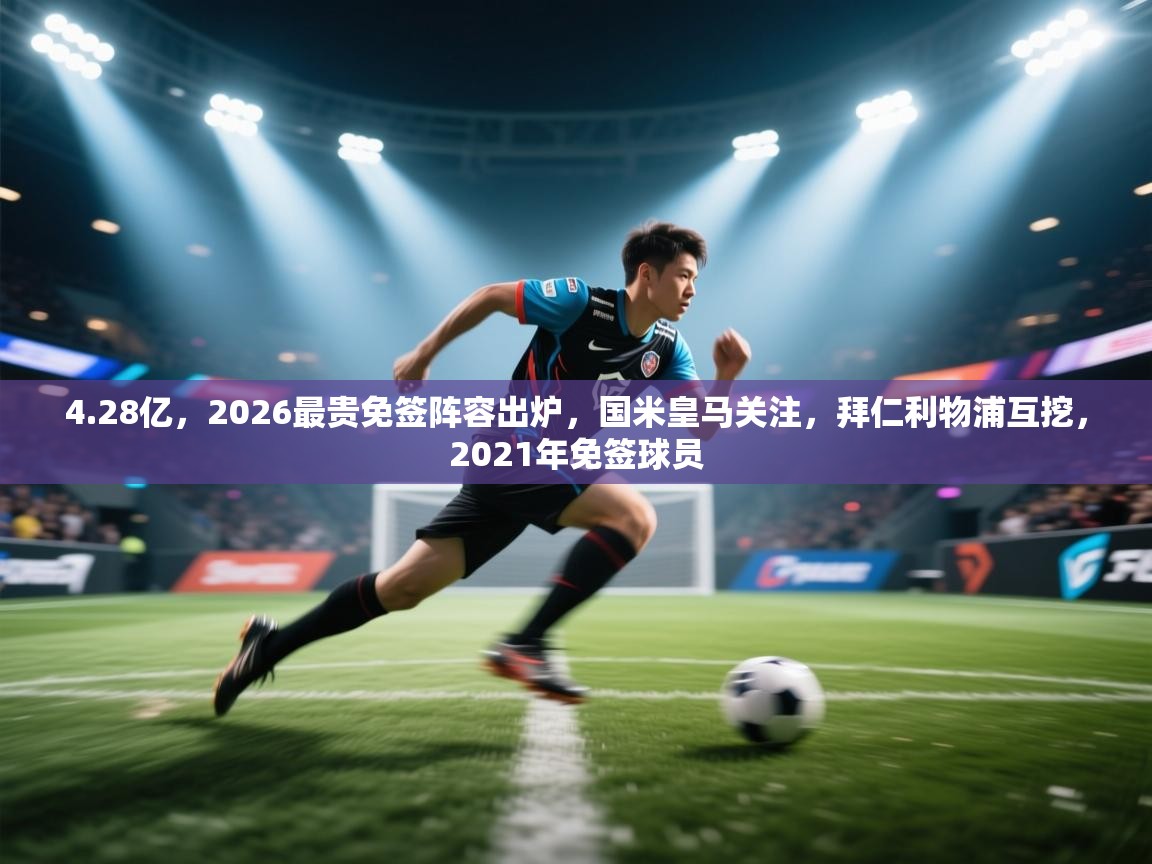 开云数据-4.28亿，2026最贵免签阵容出炉，国米皇马关注，拜仁利物浦互挖，2021年免签球员  第2张