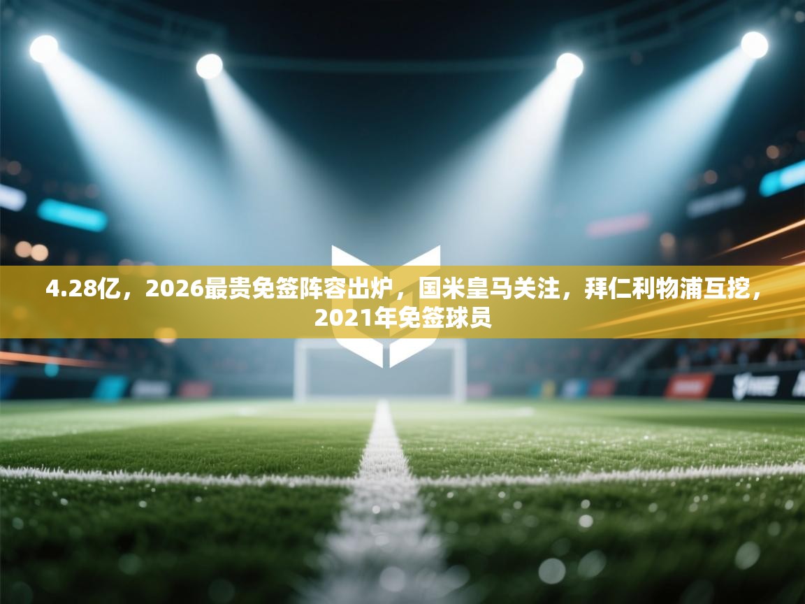 开云数据-4.28亿，2026最贵免签阵容出炉，国米皇马关注，拜仁利物浦互挖，2021年免签球员  第4张