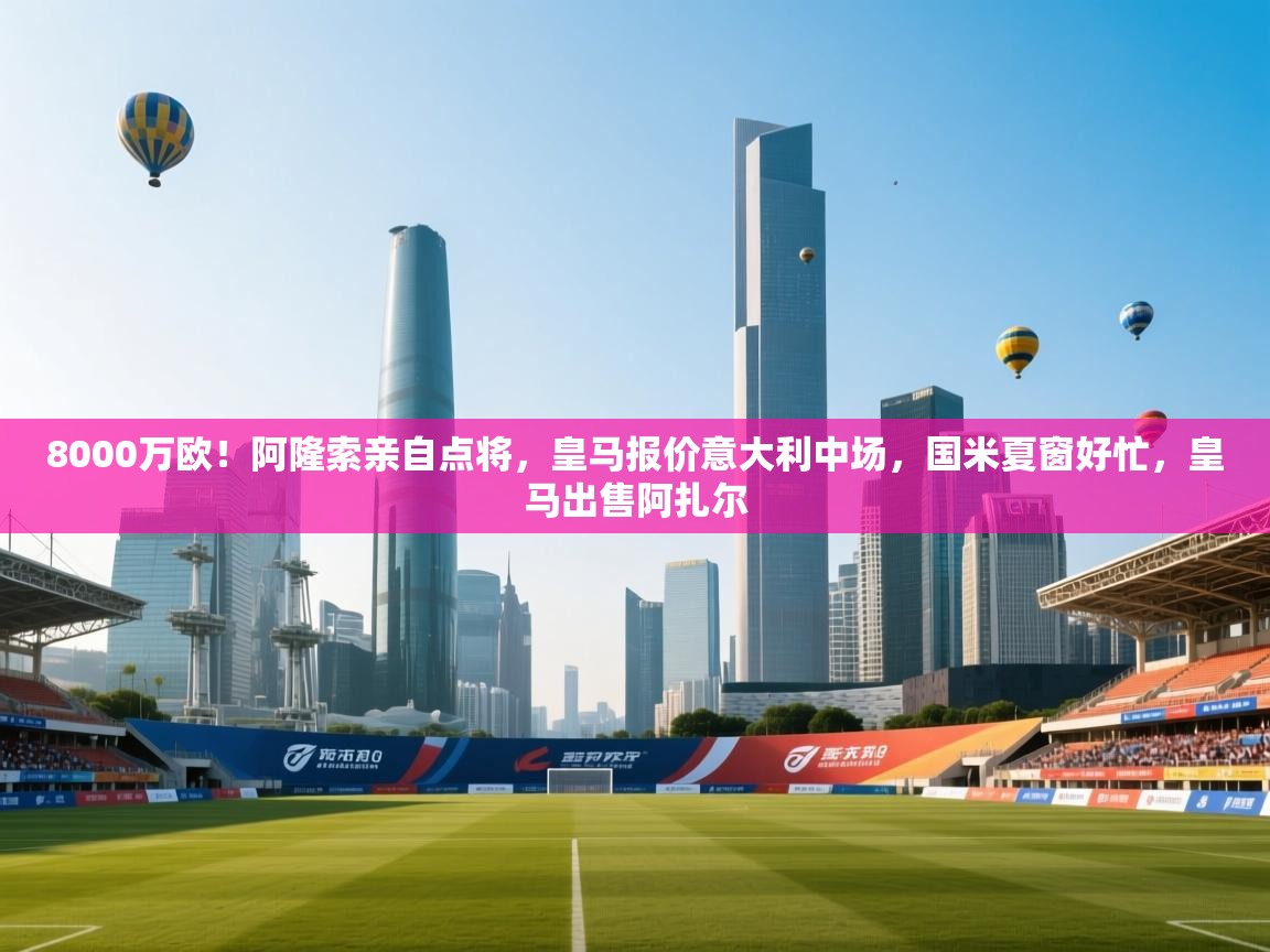 开云体育客服在线咨询-8000万欧！阿隆索亲自点将，皇马报价意大利中场，国米夏窗好忙，皇马出售阿扎尔  第1张