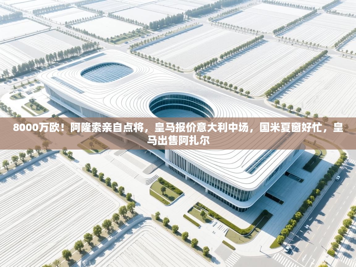 开云体育客服在线咨询-8000万欧！阿隆索亲自点将，皇马报价意大利中场，国米夏窗好忙，皇马出售阿扎尔  第2张