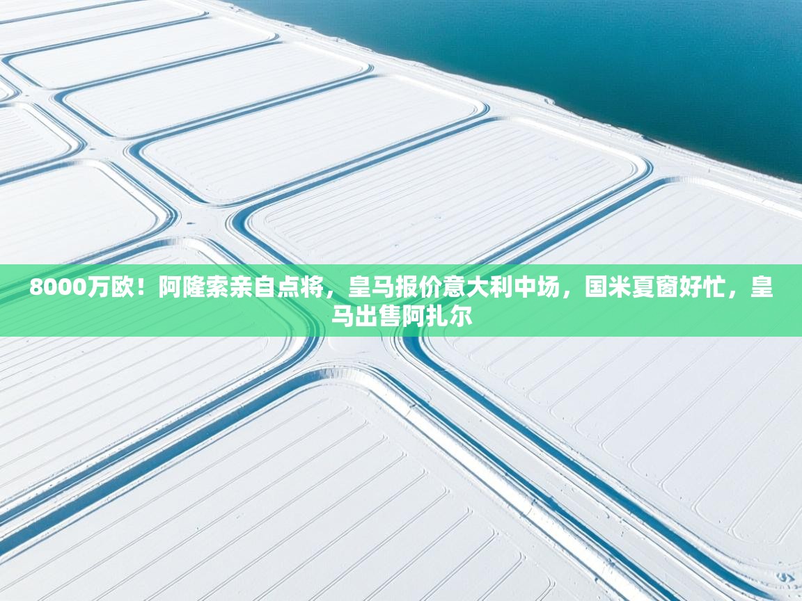 开云体育客服在线咨询-8000万欧！阿隆索亲自点将，皇马报价意大利中场，国米夏窗好忙，皇马出售阿扎尔  第3张