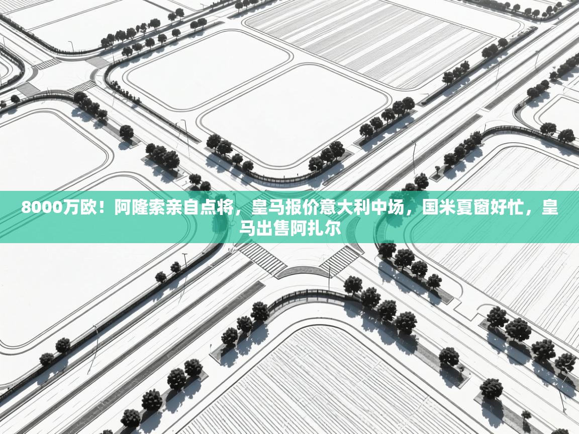 开云体育客服在线咨询-8000万欧！阿隆索亲自点将，皇马报价意大利中场，国米夏窗好忙，皇马出售阿扎尔  第4张