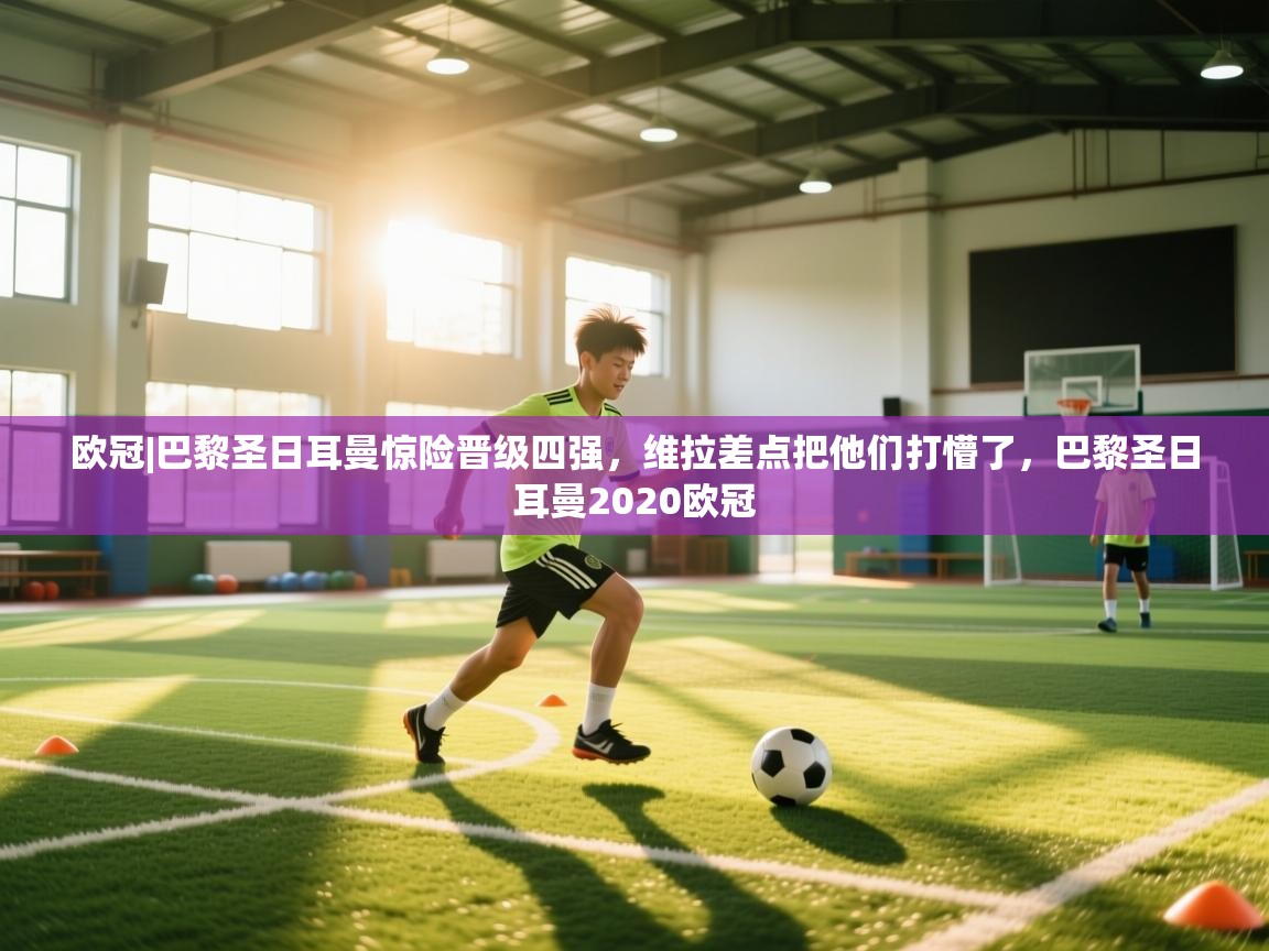 开云体育登录入口-欧冠|巴黎圣日耳曼惊险晋级四强，维拉差点把他们打懵了，巴黎圣日耳曼2020欧冠  第1张