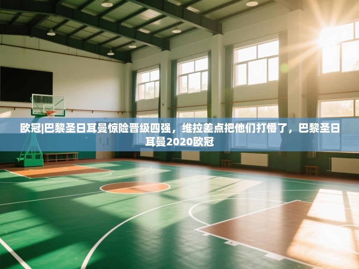 开云体育登录入口-欧冠|巴黎圣日耳曼惊险晋级四强，维拉差点把他们打懵了，巴黎圣日耳曼2020欧冠  第2张