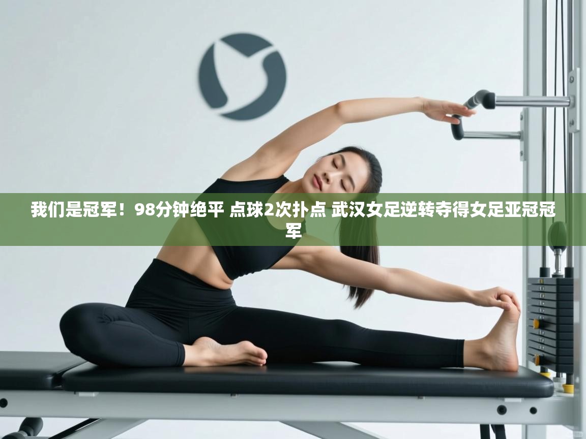 开云体育登录入口网址-我们是冠军！98分钟绝平 点球2次扑点 武汉女足逆转夺得女足亚冠冠军  第3张