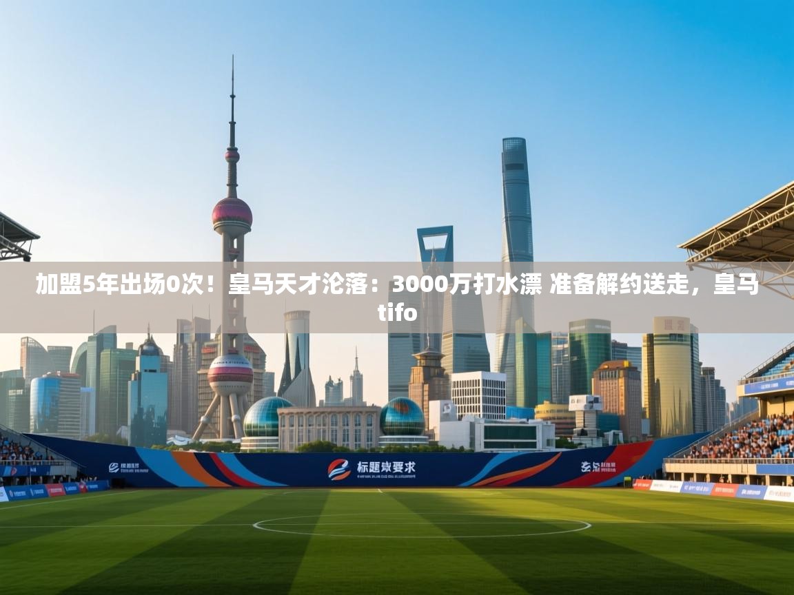 开云体育在线登录-加盟5年出场0次！皇马天才沦落：3000万打水漂 准备解约送走，皇马tifo  第3张